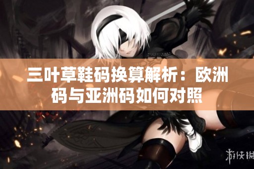 三叶草鞋码换算解析：欧洲码与亚洲码如何对照