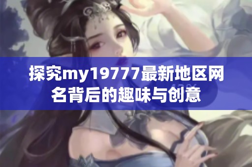 探究my19777最新地区网名背后的趣味与创意