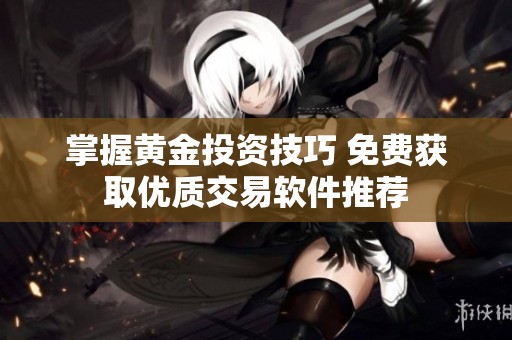 掌握黄金投资技巧 免费获取优质交易软件推荐