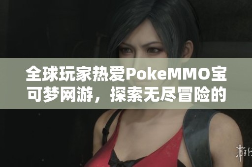 全球玩家热爱PokeMMO宝可梦网游，探索无尽冒险的乐趣