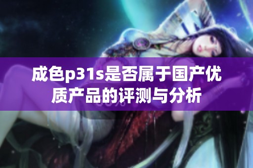 成色p31s是否属于国产优质产品的评测与分析