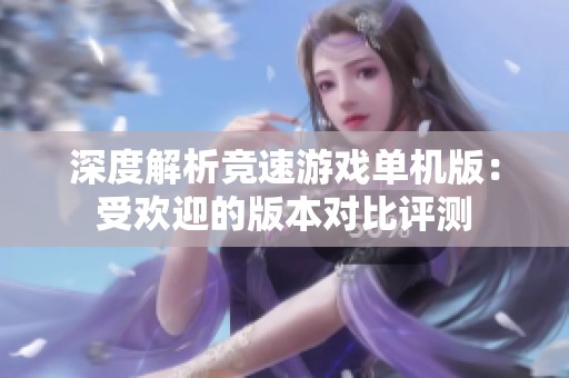 深度解析竞速游戏单机版：受欢迎的版本对比评测