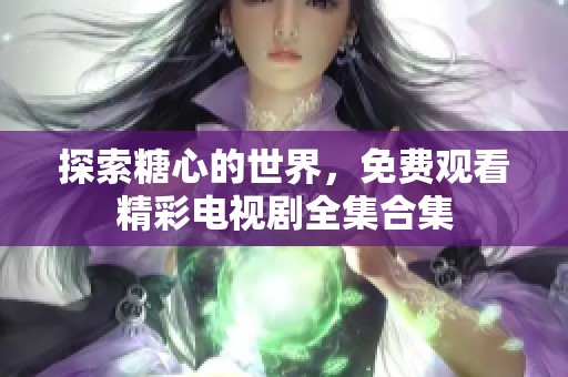 探索糖心的世界，免费观看精彩电视剧全集合集