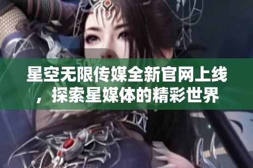星空无限传媒全新官网上线，探索星媒体的精彩世界