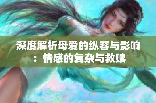 深度解析母爱的纵容与影响：情感的复杂与救赎