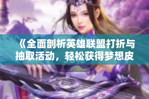 《全面剖析英雄联盟打折与抽取活动，轻松获得梦想皮肤指南》