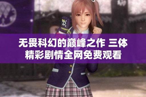 无畏科幻的巅峰之作 三体精彩剧情全网免费观看