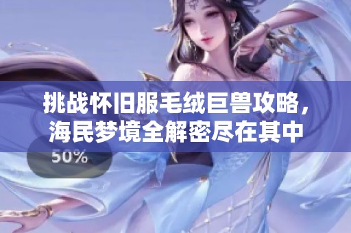 挑战怀旧服毛绒巨兽攻略，海民梦境全解密尽在其中