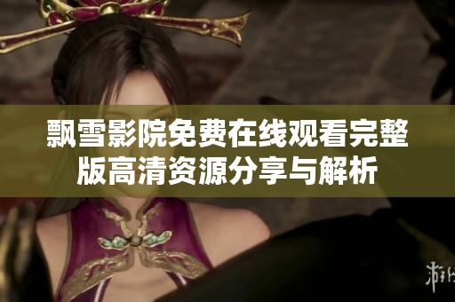 飘雪影院免费在线观看完整版高清资源分享与解析