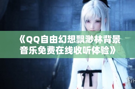 《QQ自由幻想飘渺林背景音乐免费在线收听体验》