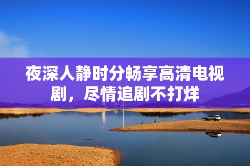 夜深人静时分畅享高清电视剧，尽情追剧不打烊
