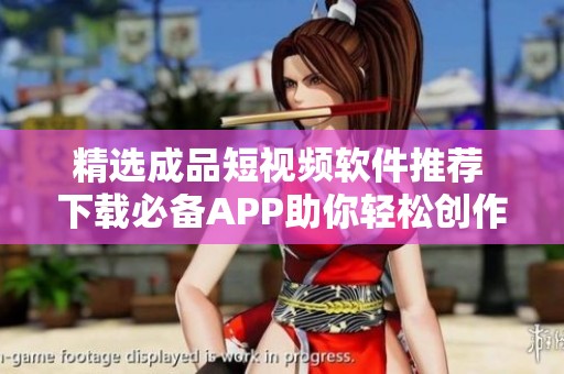 精选成品短视频软件推荐 下载必备APP助你轻松创作