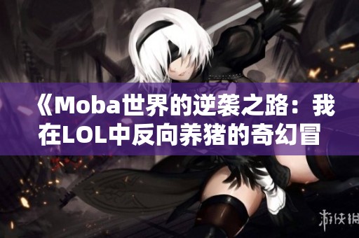 《Moba世界的逆袭之路：我在LOL中反向养猪的奇幻冒险》