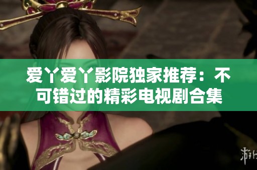 爱丫爱丫影院独家推荐：不可错过的精彩电视剧合集