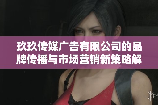 玖玖传媒广告有限公司的品牌传播与市场营销新策略解析