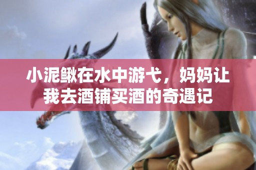 小泥鳅在水中游弋，妈妈让我去酒铺买酒的奇遇记
