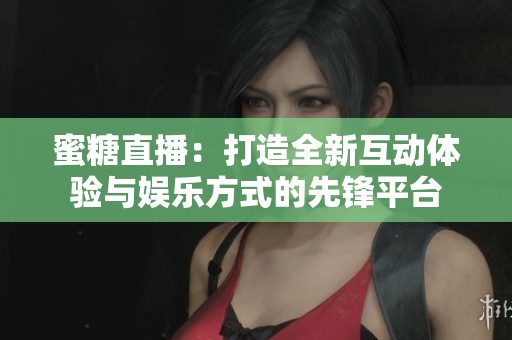 蜜糖直播：打造全新互动体验与娱乐方式的先锋平台