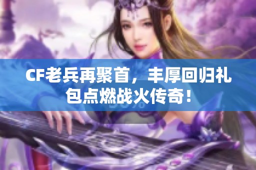 CF老兵再聚首，丰厚回归礼包点燃战火传奇！
