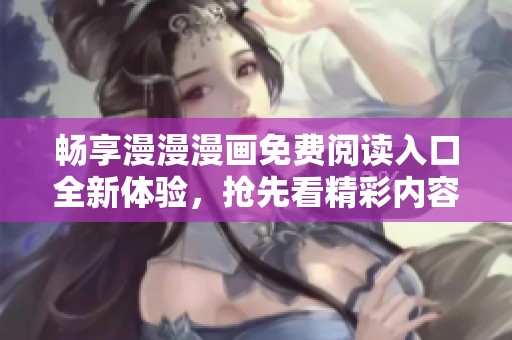畅享漫漫漫画免费阅读入口全新体验，抢先看精彩内容