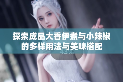 探索成品大香伊煮与小辣椒的多样用法与美味搭配