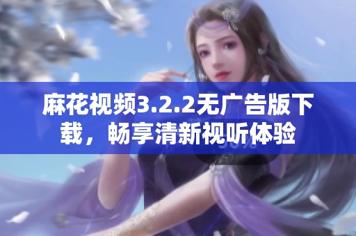 麻花视频3.2.2无广告版下载，畅享清新视听体验