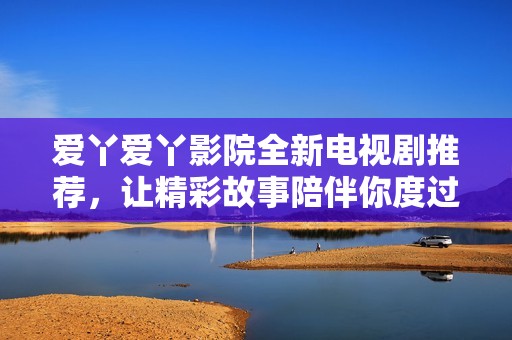 爱丫爱丫影院全新电视剧推荐，让精彩故事陪伴你度过每一天
