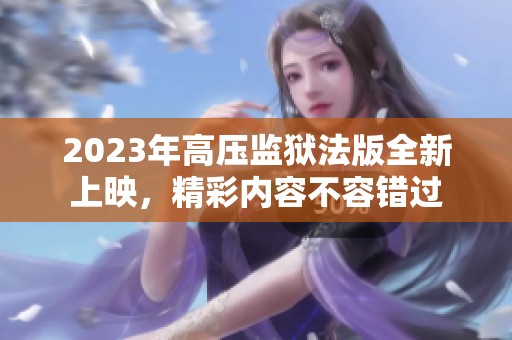 2023年高压监狱法版全新上映，精彩内容不容错过