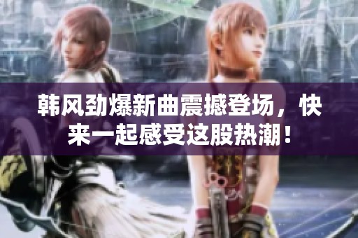 韩风劲爆新曲震撼登场，快来一起感受这股热潮！