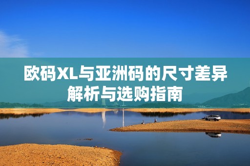 欧码XL与亚洲码的尺寸差异解析与选购指南