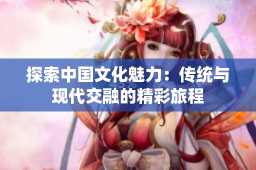 探索中国文化魅力：传统与现代交融的精彩旅程