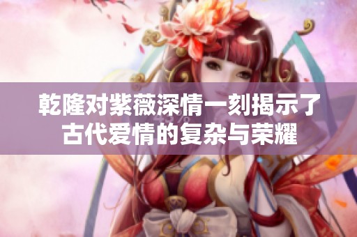 乾隆对紫薇深情一刻揭示了古代爱情的复杂与荣耀