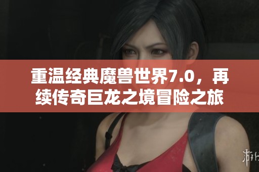 重温经典魔兽世界7.0，再续传奇巨龙之境冒险之旅