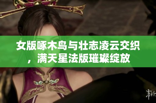 女版啄木鸟与壮志凌云交织，满天星法版璀璨绽放
