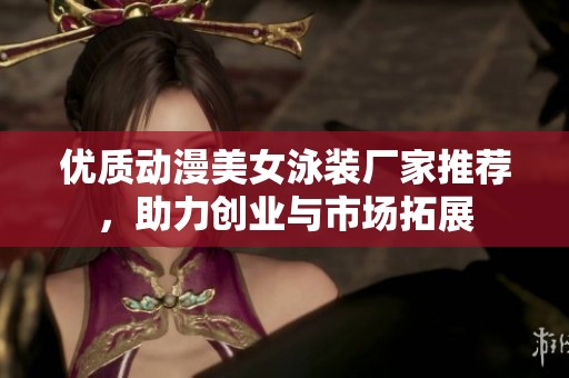 优质动漫美女泳装厂家推荐，助力创业与市场拓展
