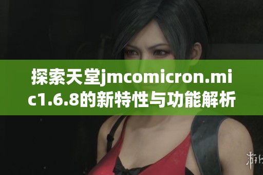 探索天堂jmcomicron.mic1.6.8的新特性与功能解析