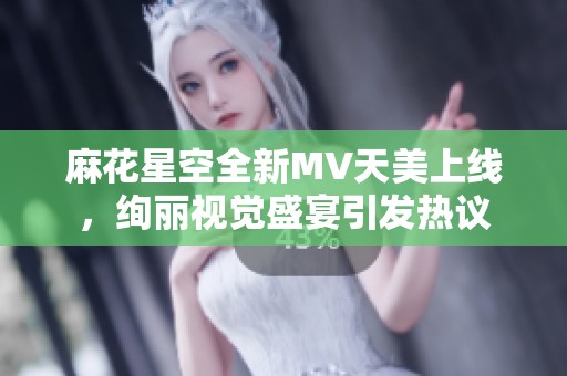 麻花星空全新MV天美上线，绚丽视觉盛宴引发热议