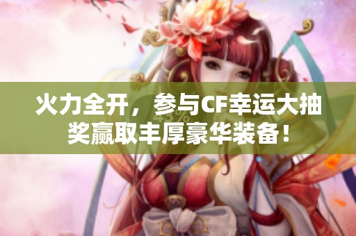 火力全开，参与CF幸运大抽奖赢取丰厚豪华装备！