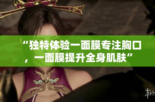 “独特体验一面膜专注胸口，一面膜提升全身肌肤”