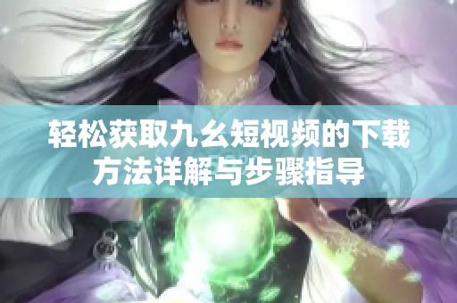 轻松获取九幺短视频的下载方法详解与步骤指导