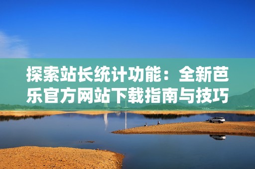 探索站长统计功能：全新芭乐官方网站下载指南与技巧