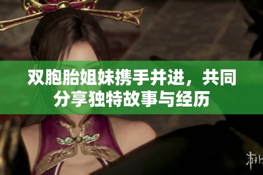 双胞胎姐妹携手并进，共同分享独特故事与经历