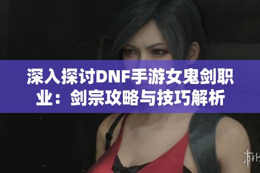 深入探讨DNF手游女鬼剑职业：剑宗攻略与技巧解析
