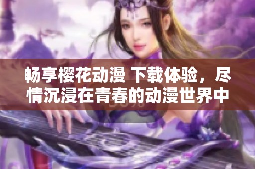 畅享樱花动漫 下载体验，尽情沉浸在青春的动漫世界中