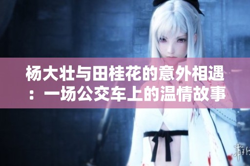 杨大壮与田桂花的意外相遇：一场公交车上的温情故事