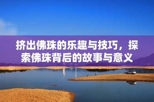 挤出佛珠的乐趣与技巧，探索佛珠背后的故事与意义