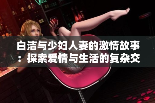 白洁与少妇人妻的激情故事：探索爱情与生活的复杂交织