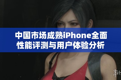 中国市场成熟iPhone全面性能评测与用户体验分析