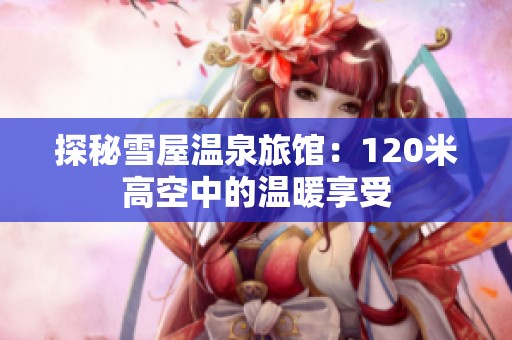 探秘雪屋温泉旅馆：120米高空中的温暖享受
