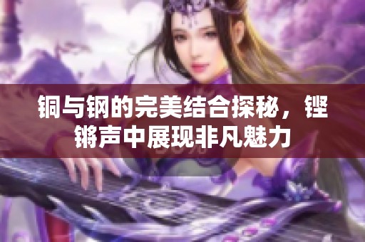 铜与钢的完美结合探秘，铿锵声中展现非凡魅力