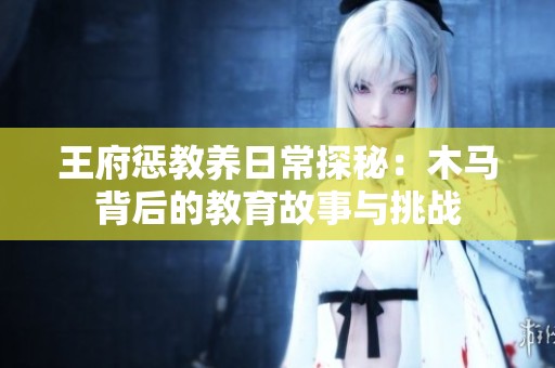 王府惩教养日常探秘：木马背后的教育故事与挑战